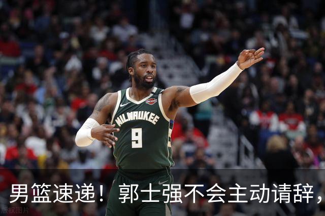 男篮速递！郭士强不会主动请辞，崔永熙承认打不过，胡明轩深夜发声